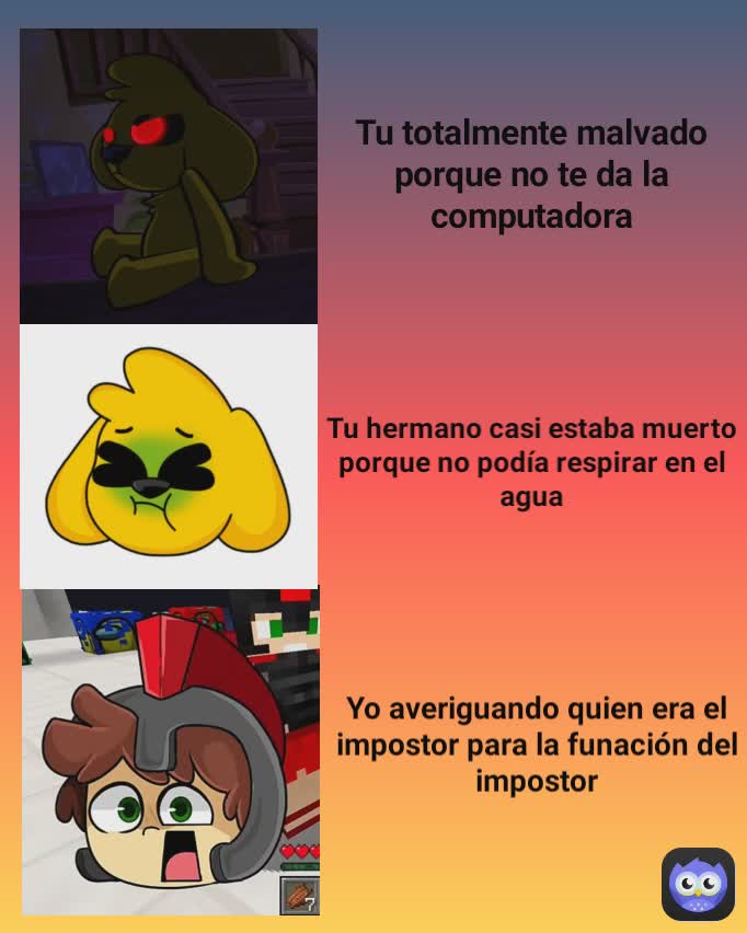 Tu totalmente malvado porque no te da la computadora Yo averiguando quien era el impostor para la funación del impostor Tu hermano casi estaba muerto porque no podía respirar en el agua