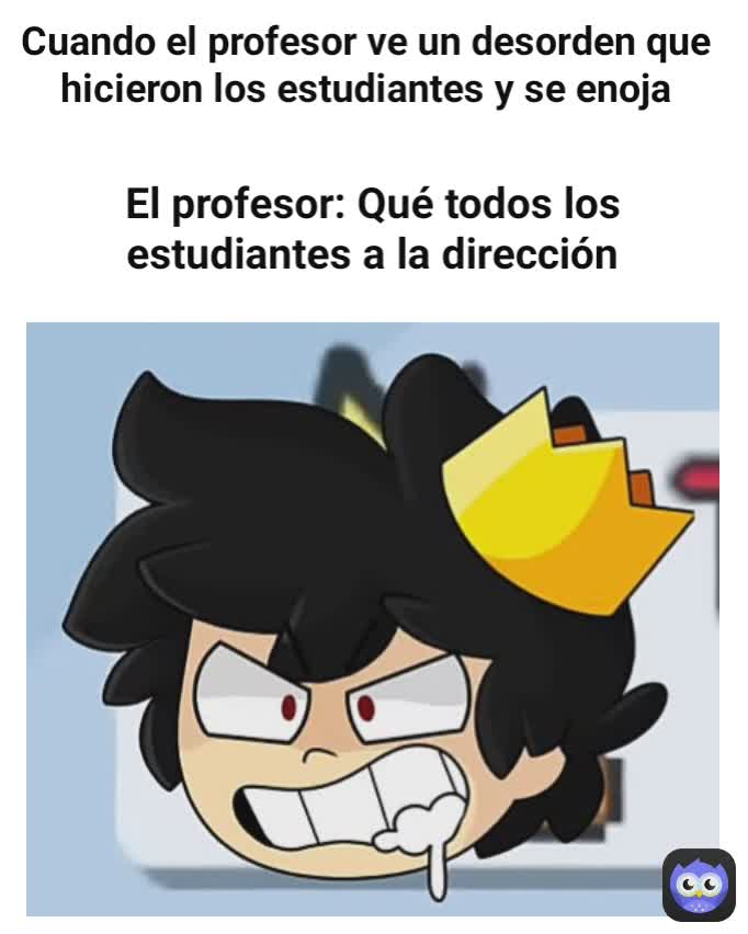 El profesor: Qué todos los estudiantes a la dirección Cuando el profesor ve un desorden que hicieron los estudiantes y se enoja

