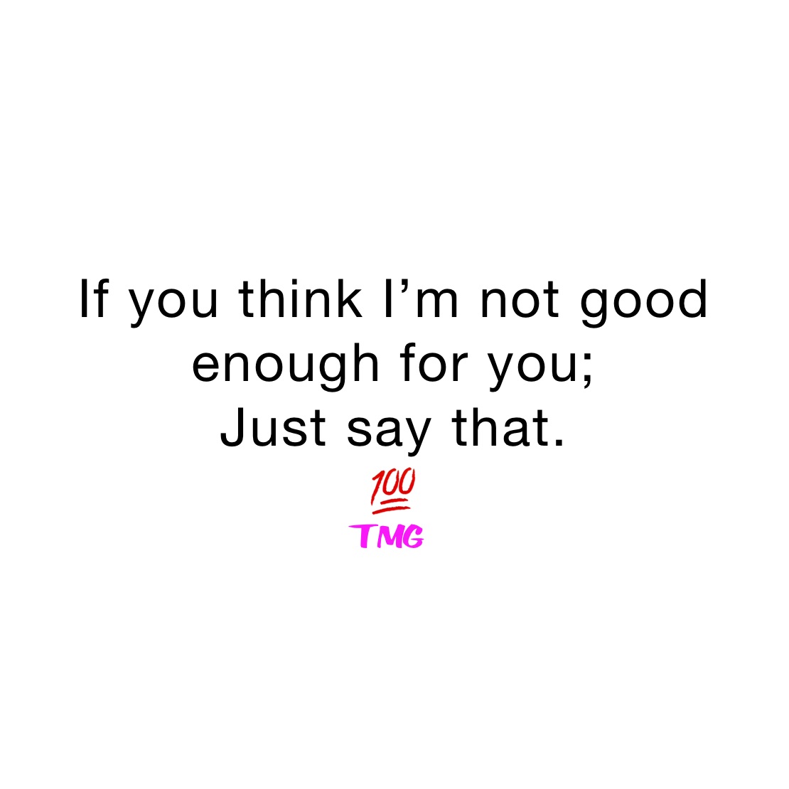 If you think I’m not good enough for you; 
Just say that. 
💯