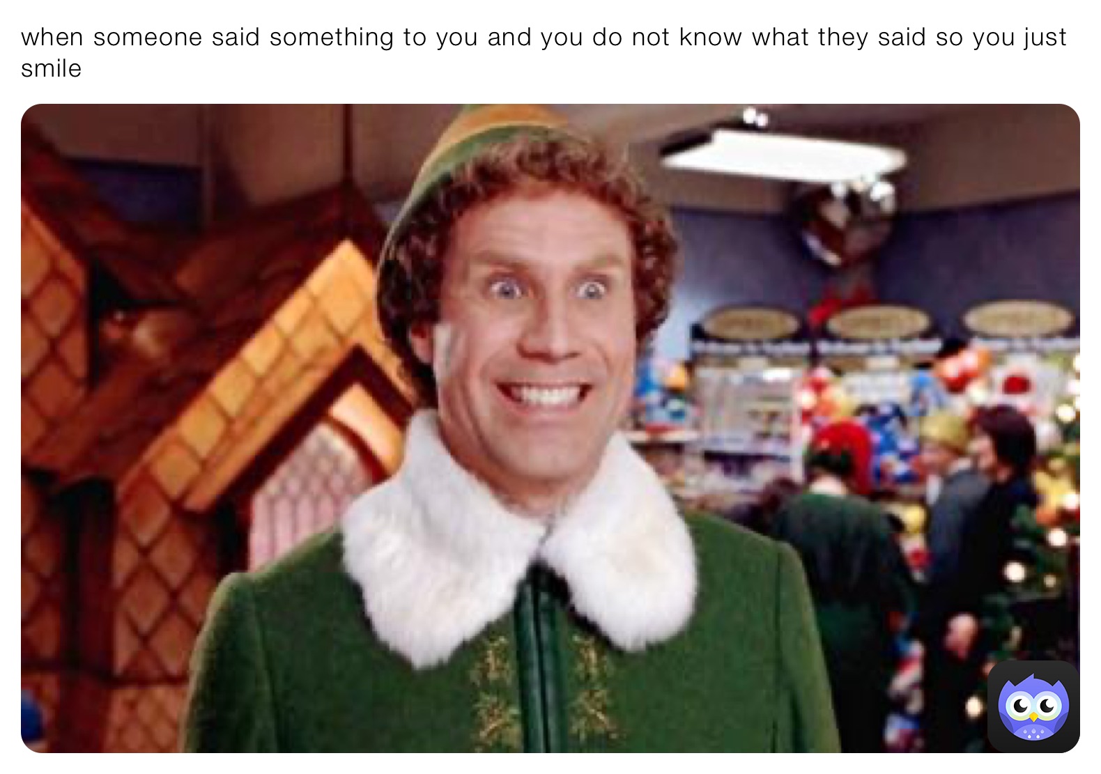 when someone said something to you and you do not know what they said so you just smile 