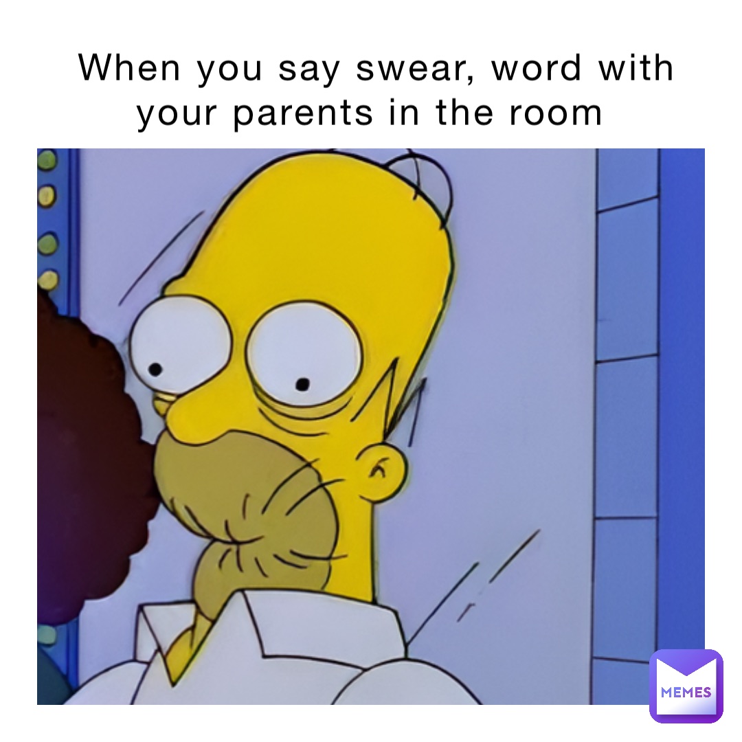 When you say swear, word with your parents in the room