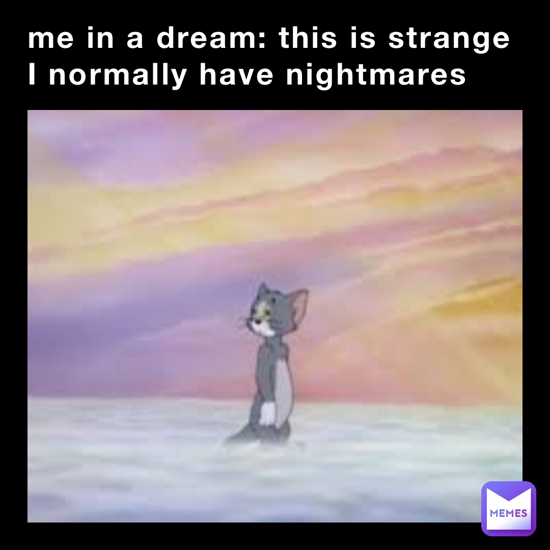 me in a dream: this is strange I normally have nightmares