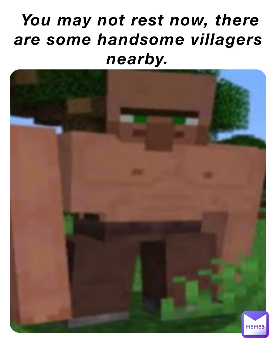 You may not rest now, there are some handsome villagers nearby.