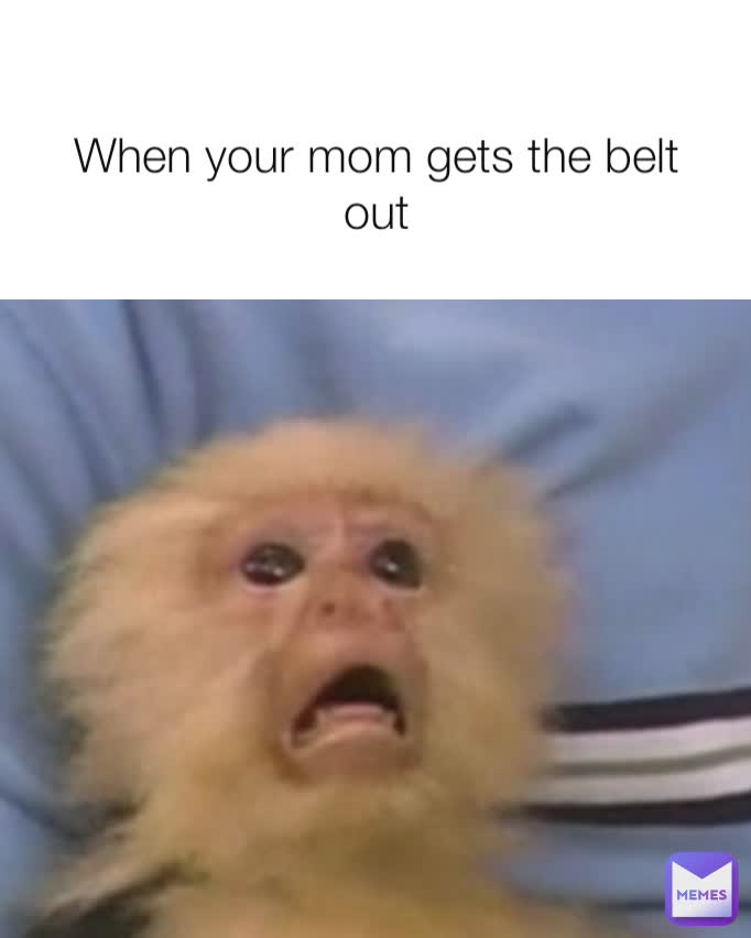 When your mom gets the belt out