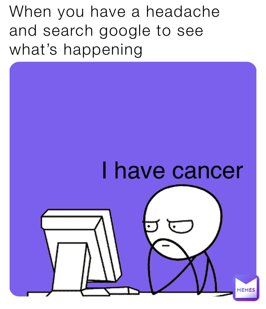 When you have a headache and search google to see what’s happening I have cancer