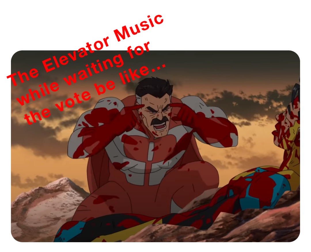 The Elevator Music while waiting for the vote be like…