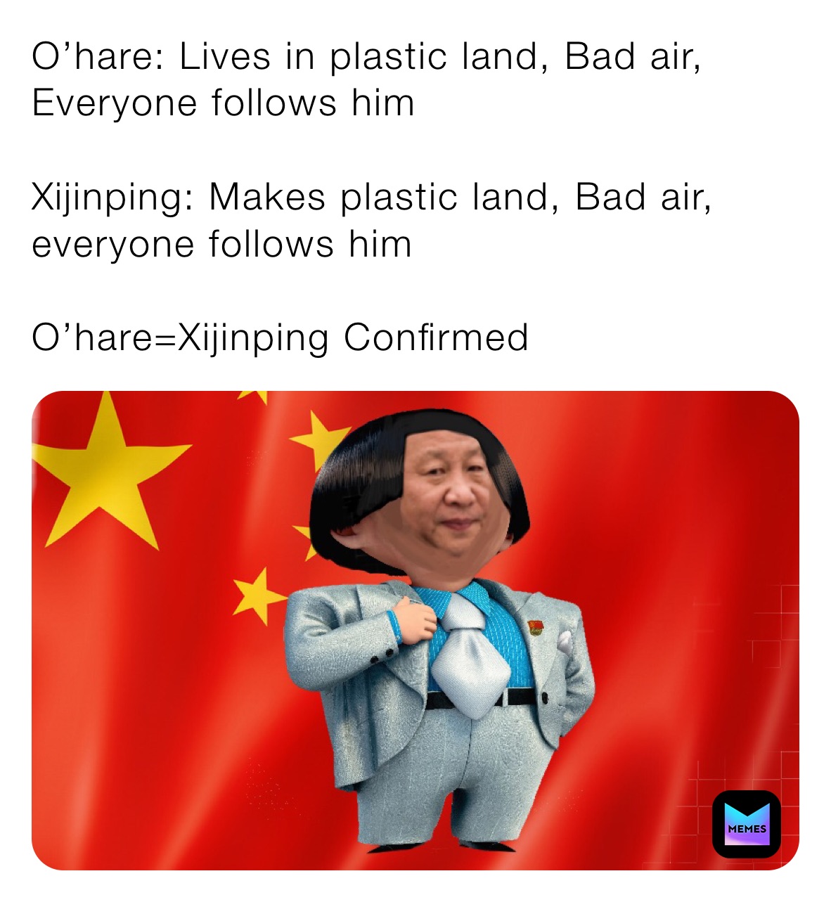 O’hare: Lives in plastic land, Bad air, Everyone follows him

Xijinping: Makes plastic land, Bad air, everyone follows him

O’hare=Xijinping Confirmed 