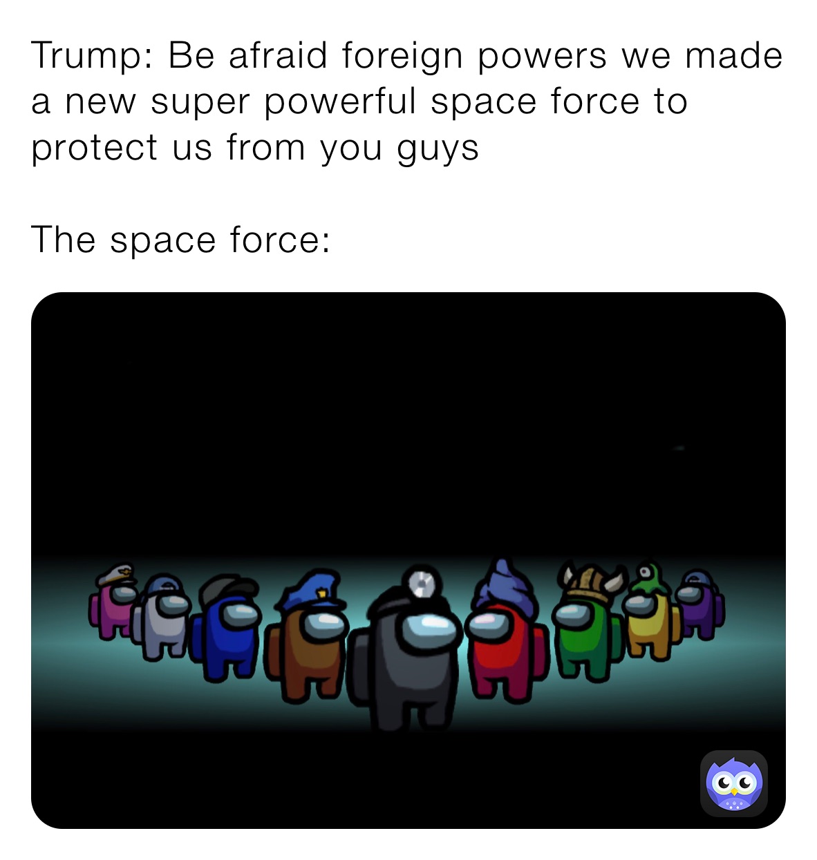 Trump: Be afraid foreign powers we made a new super powerful space force to protect us from you guys

The space force: