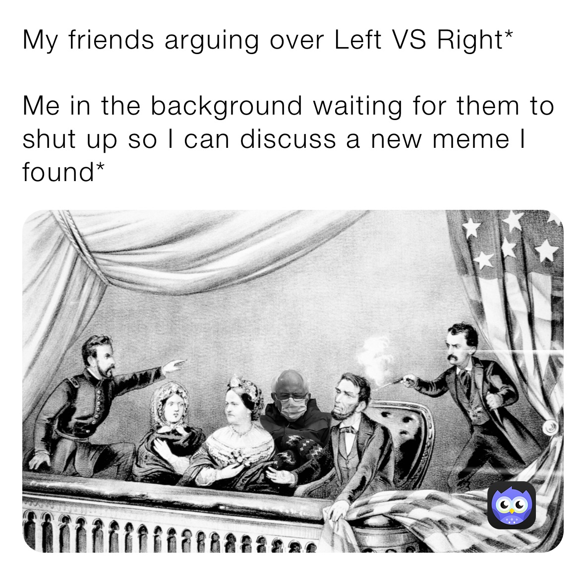 My friends arguing over Left VS Right*

Me in the background waiting for them to shut up so I can discuss a new meme I found*