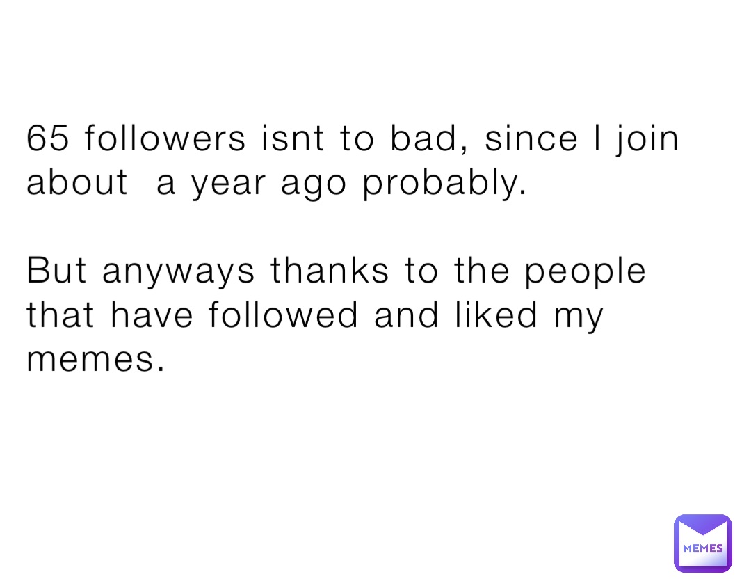65 followers isnt to bad, since I join about  a year ago probably. 

But anyways thanks to the people that have followed and liked my memes.