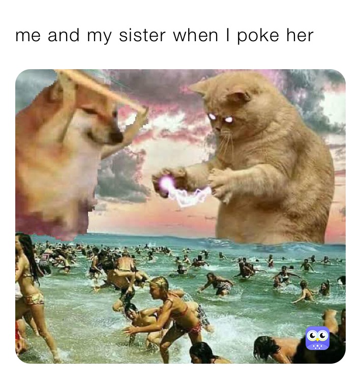 me and my sister when I poke her 