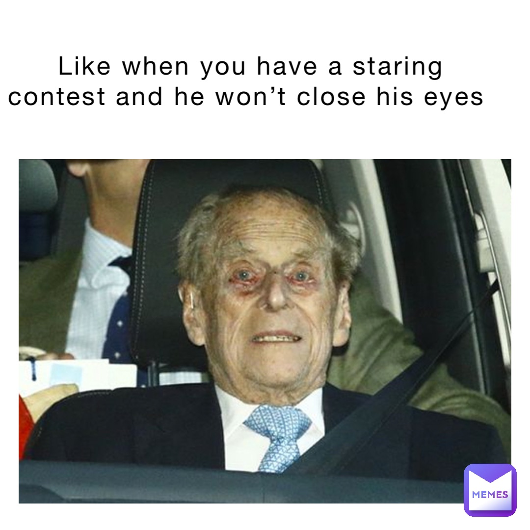 Like when you have a staring contest and he won’t close his eyes