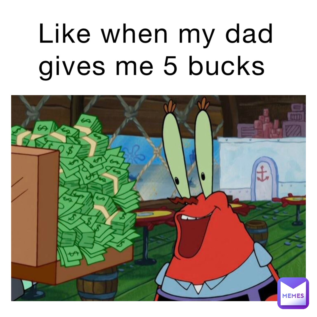 Like when my dad gives me 5 bucks