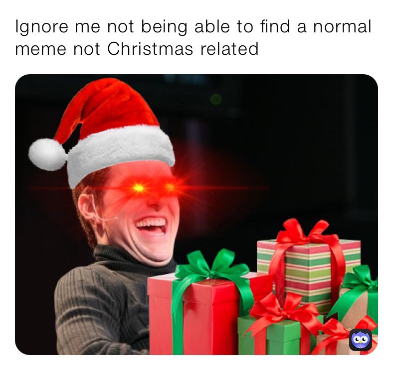 Ignore me not being able to find a normal meme not Christmas related