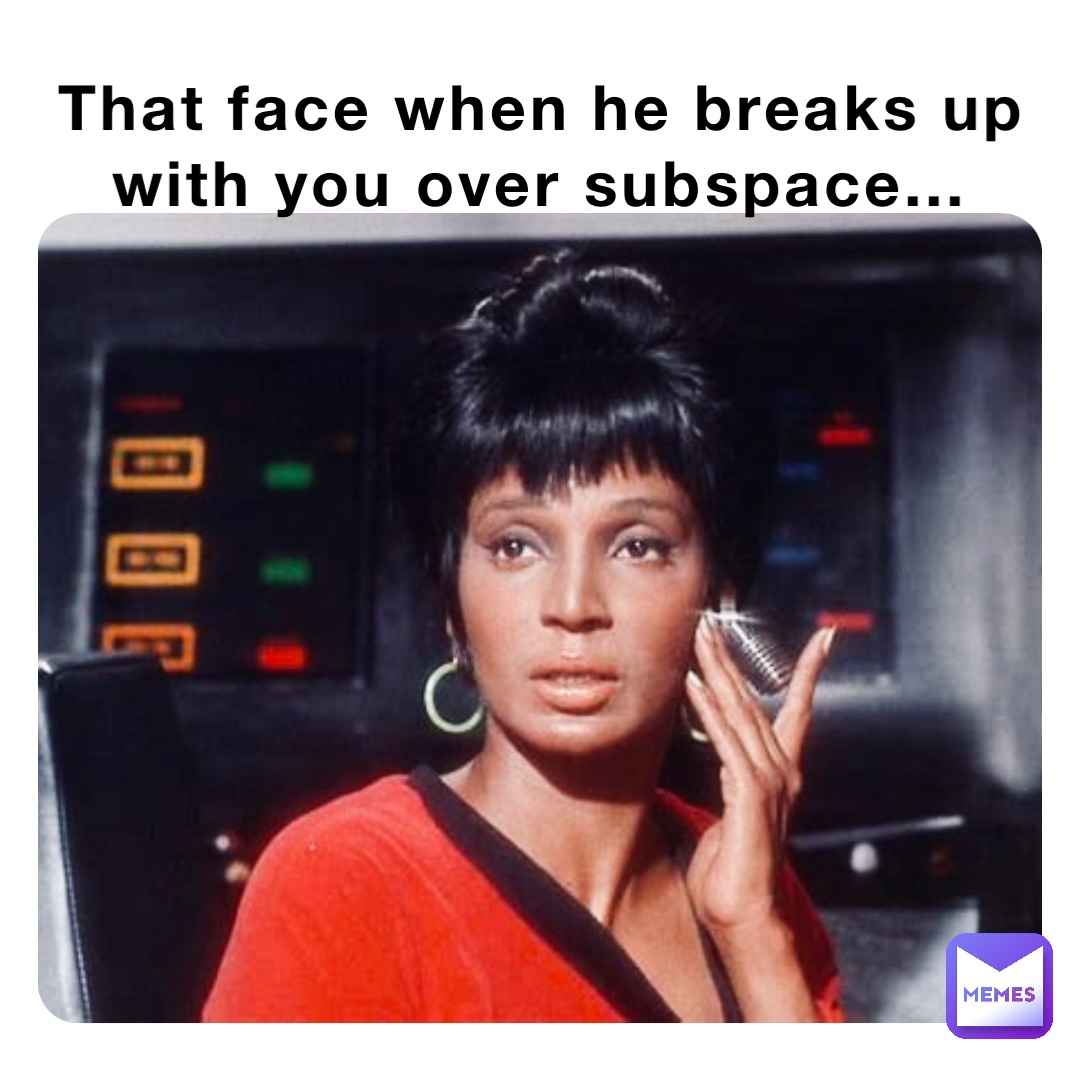 That face when he breaks up with you over subspace...