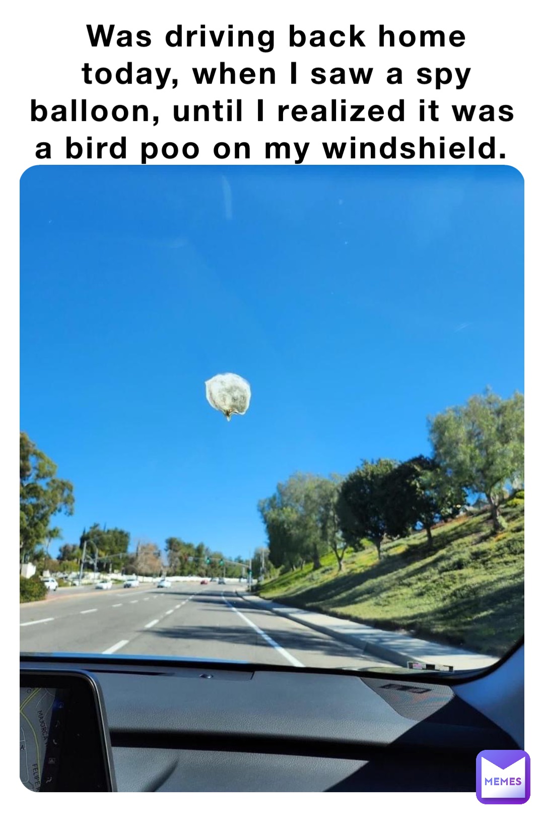 Was driving back home today, when I saw a spy balloon, until I realized it was a bird poo on my windshield.