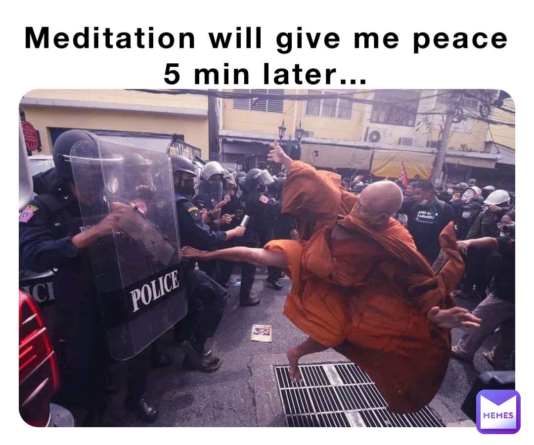 Meditation will give me peace
5 min later…