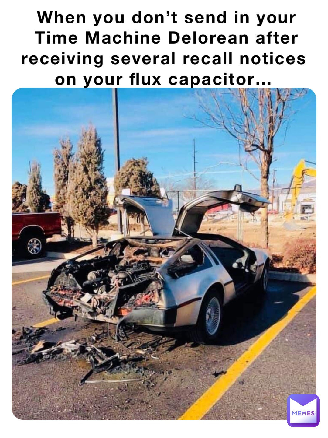 When you don’t send in your Time Machine Delorean after receiving several recall notices on your flux capacitor…