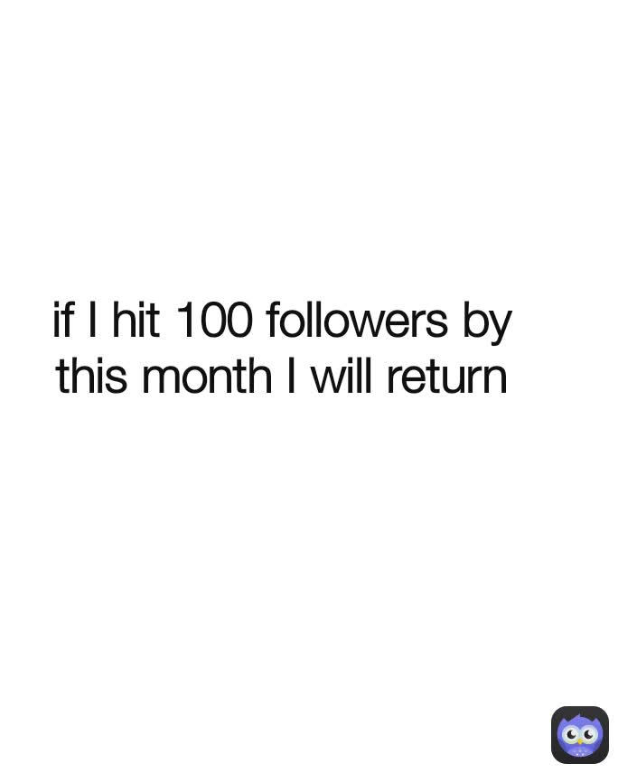 if I hit 100 followers by this month I will return