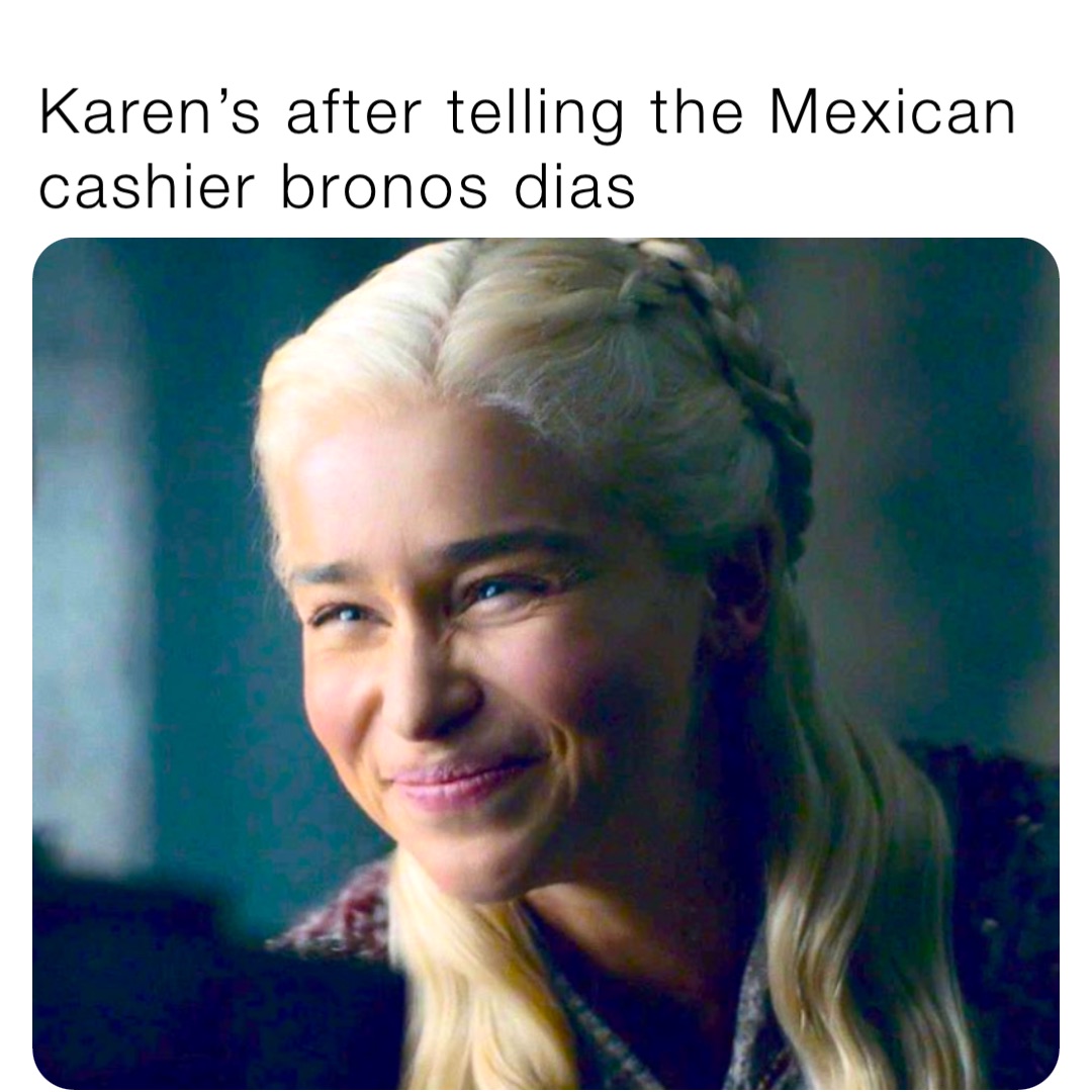 Karen’s after telling the Mexican cashier bronos dias