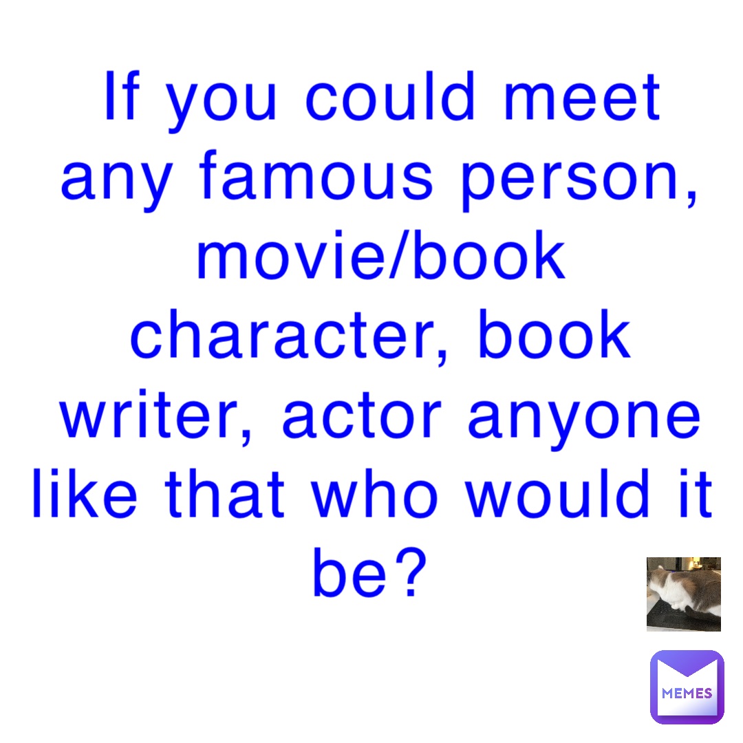 If you could meet any famous person, movie/book character, book writer, actor anyone like that who would it be?