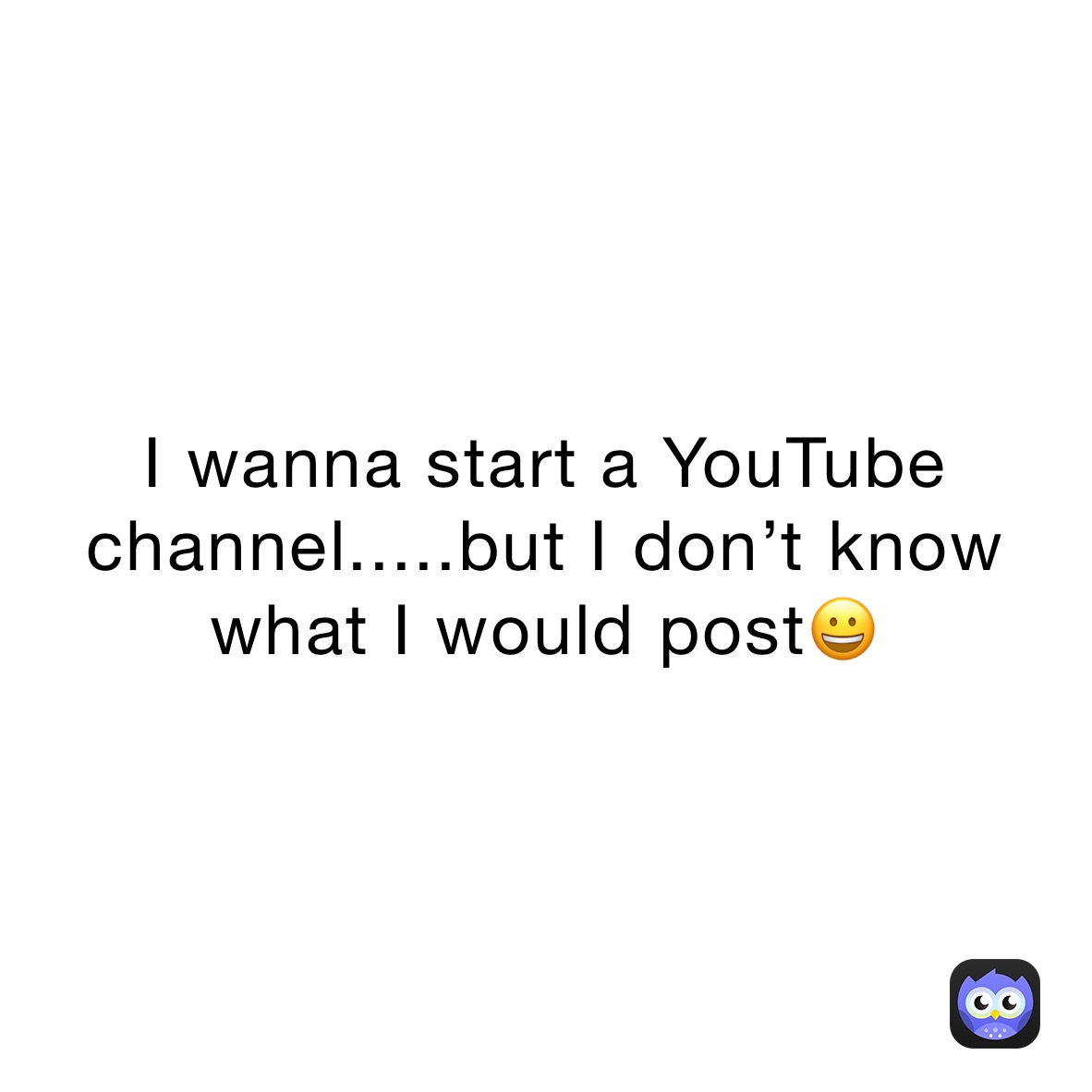 I wanna start a YouTube channel.....but I don’t know what I would post😀