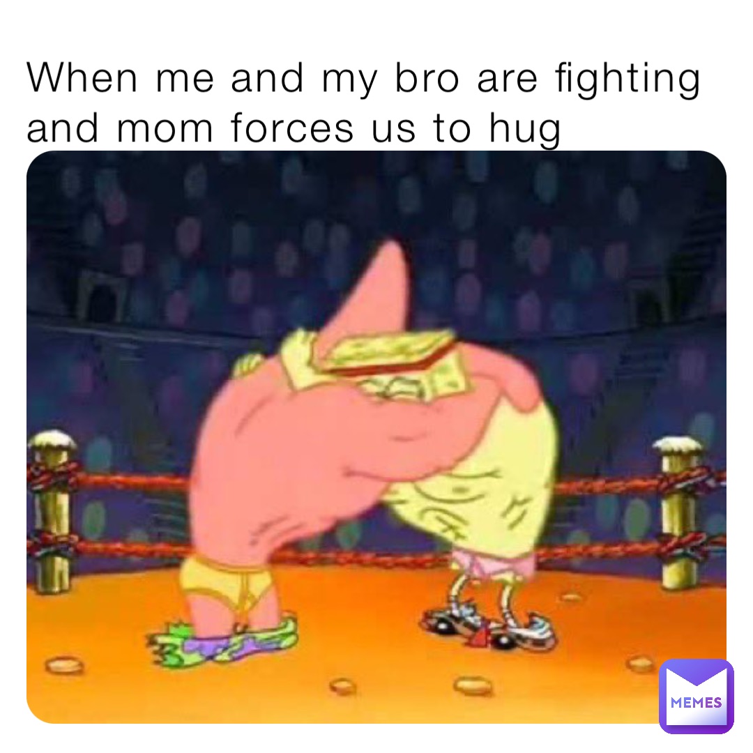 When me and my bro are fighting and mom forces us to hug