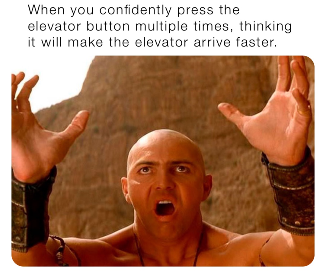 When you confidently press the elevator button multiple times, thinking it will make the elevator arrive faster.