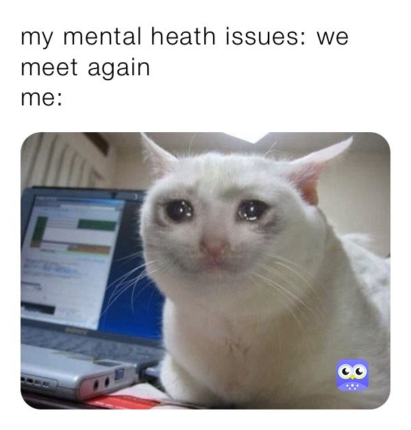 my mental heath issues: we meet again 
me: