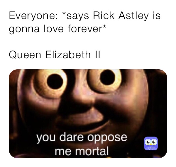 Everyone: *says Rick Astley is gonna love forever*

Queen Elizabeth II