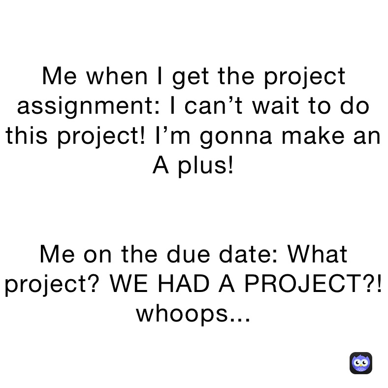 Me when I get the project assignment: I can’t wait to do this project! I’m gonna make an A plus!


Me on the due date: What project? WE HAD A PROJECT?! whoops...