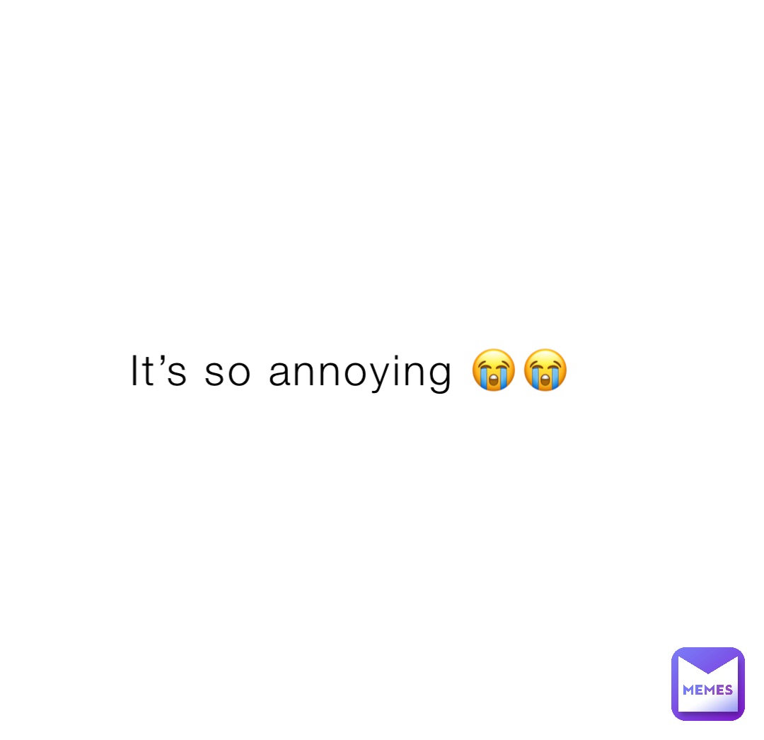 It’s so annoying 😭😭