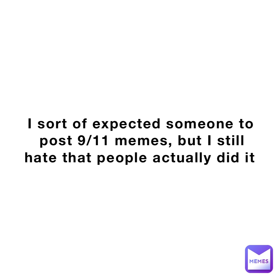 I sort of expected someone to post 9/11 memes, but I still hate that people actually did it