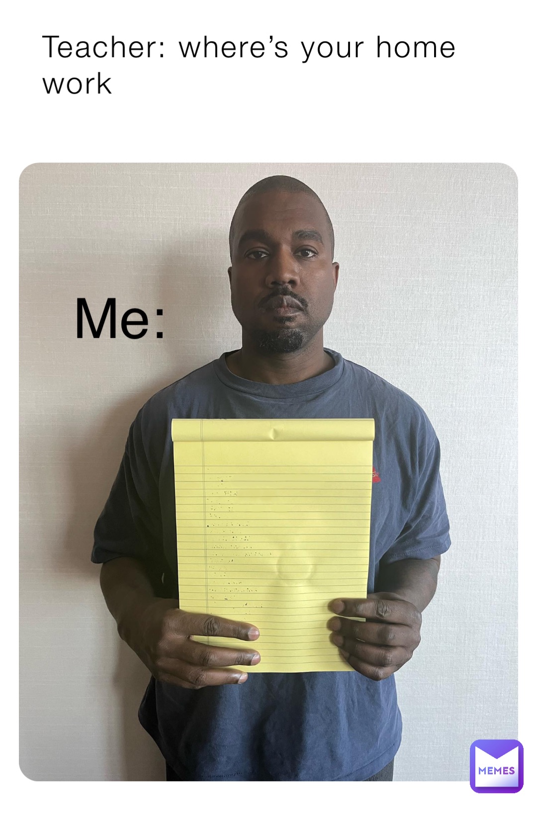 Teacher: where’s your home work Me:
