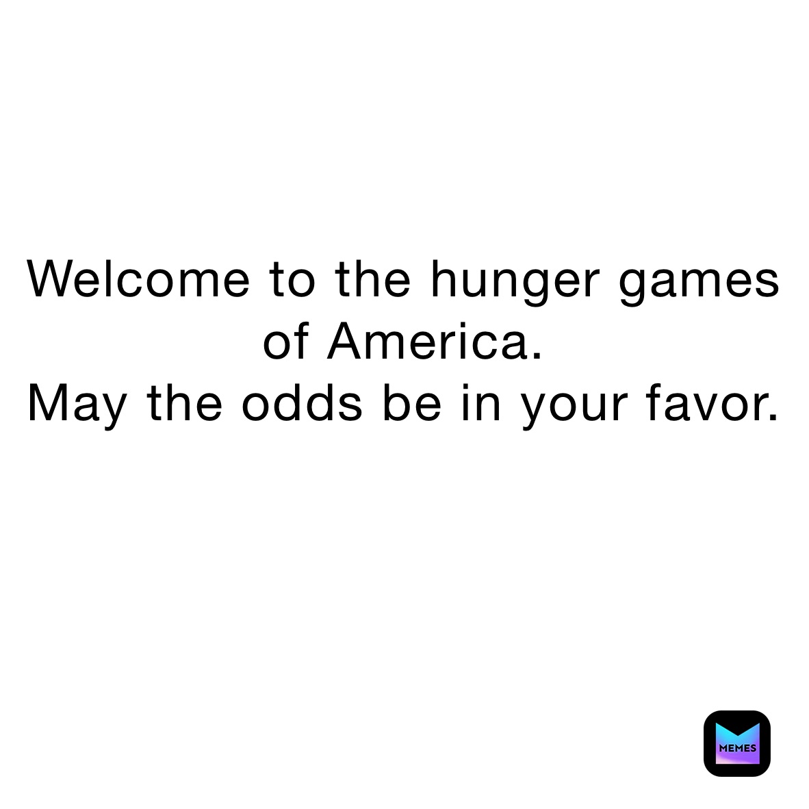 



Welcome to the hunger games of America. 
May the odds be in your favor. 






