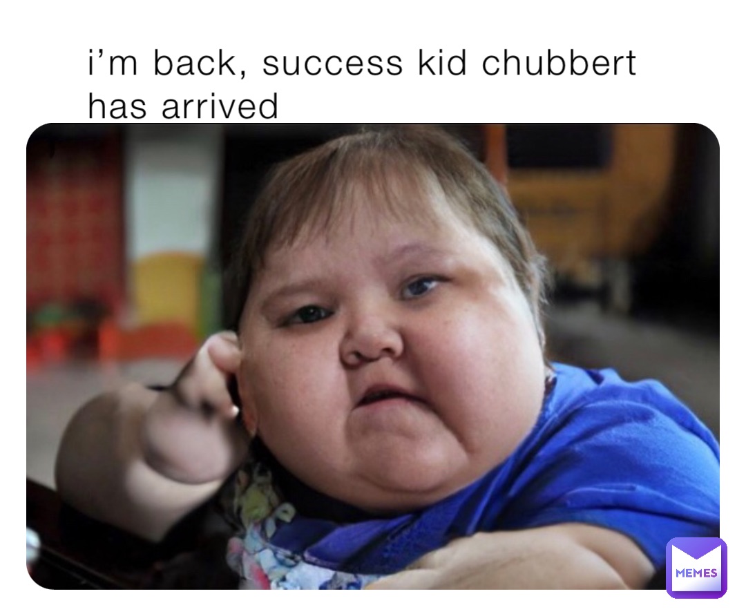 i’m back, success kid chubbert has arrived