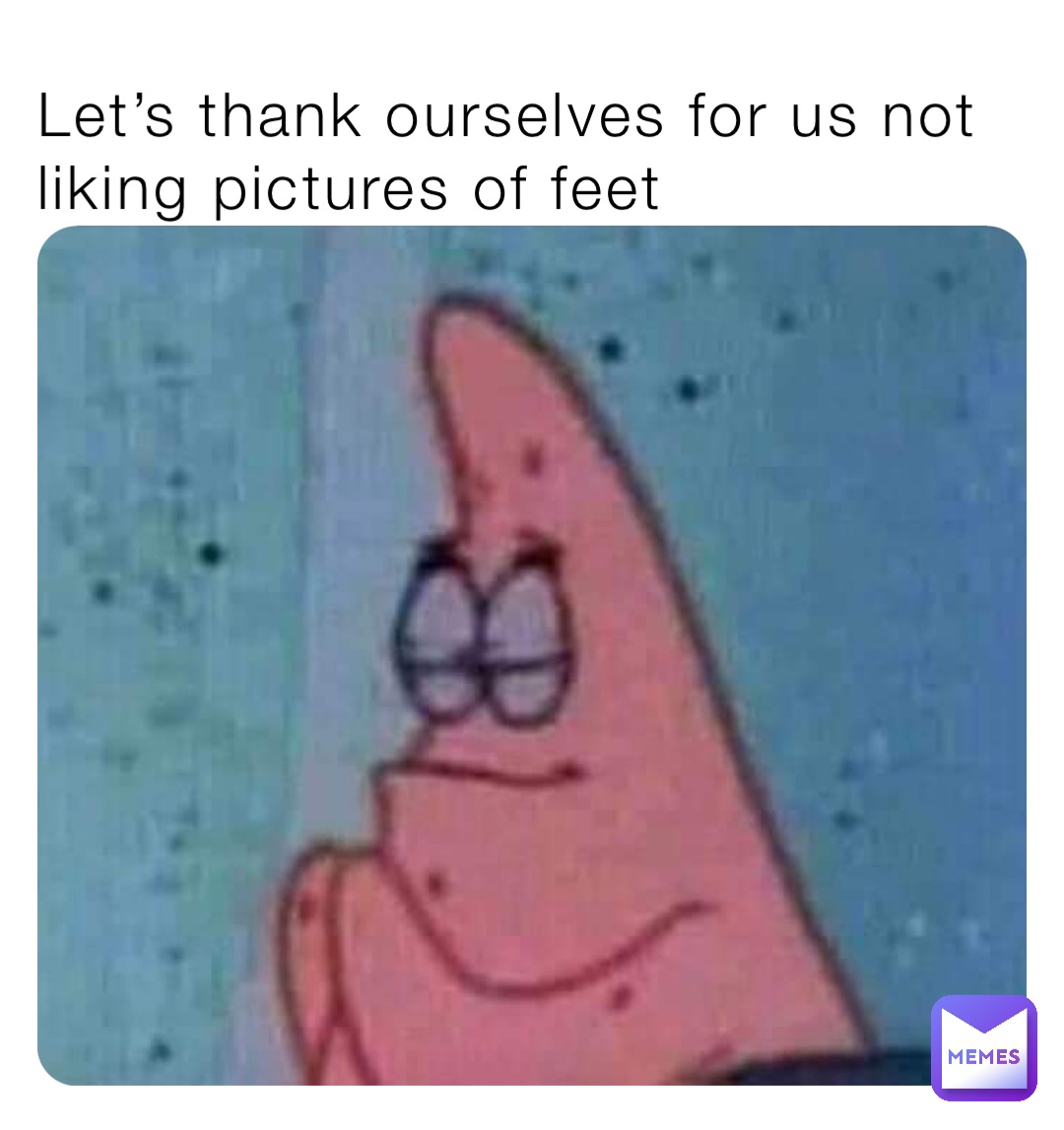 Let’s thank ourselves for us not liking pictures of feet