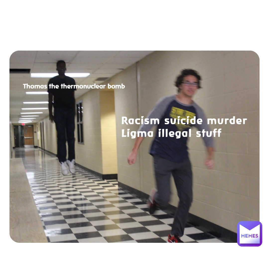 Racism suicide murder
Ligma illegal stuff Thomas the thermonuclear bomb