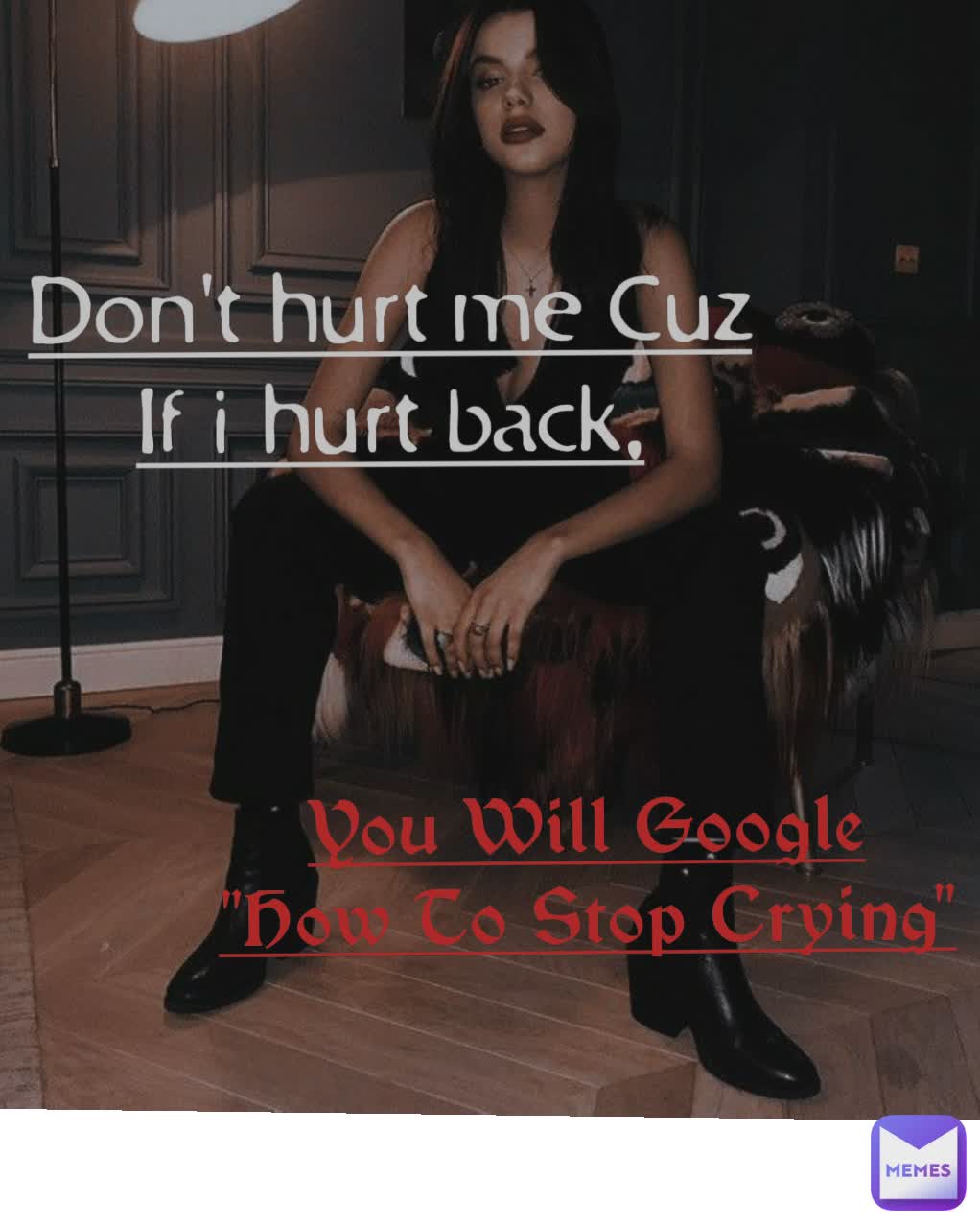 Don't hurt me Cuz
If i hurt back, You Will Google
"How To Stop Crying"