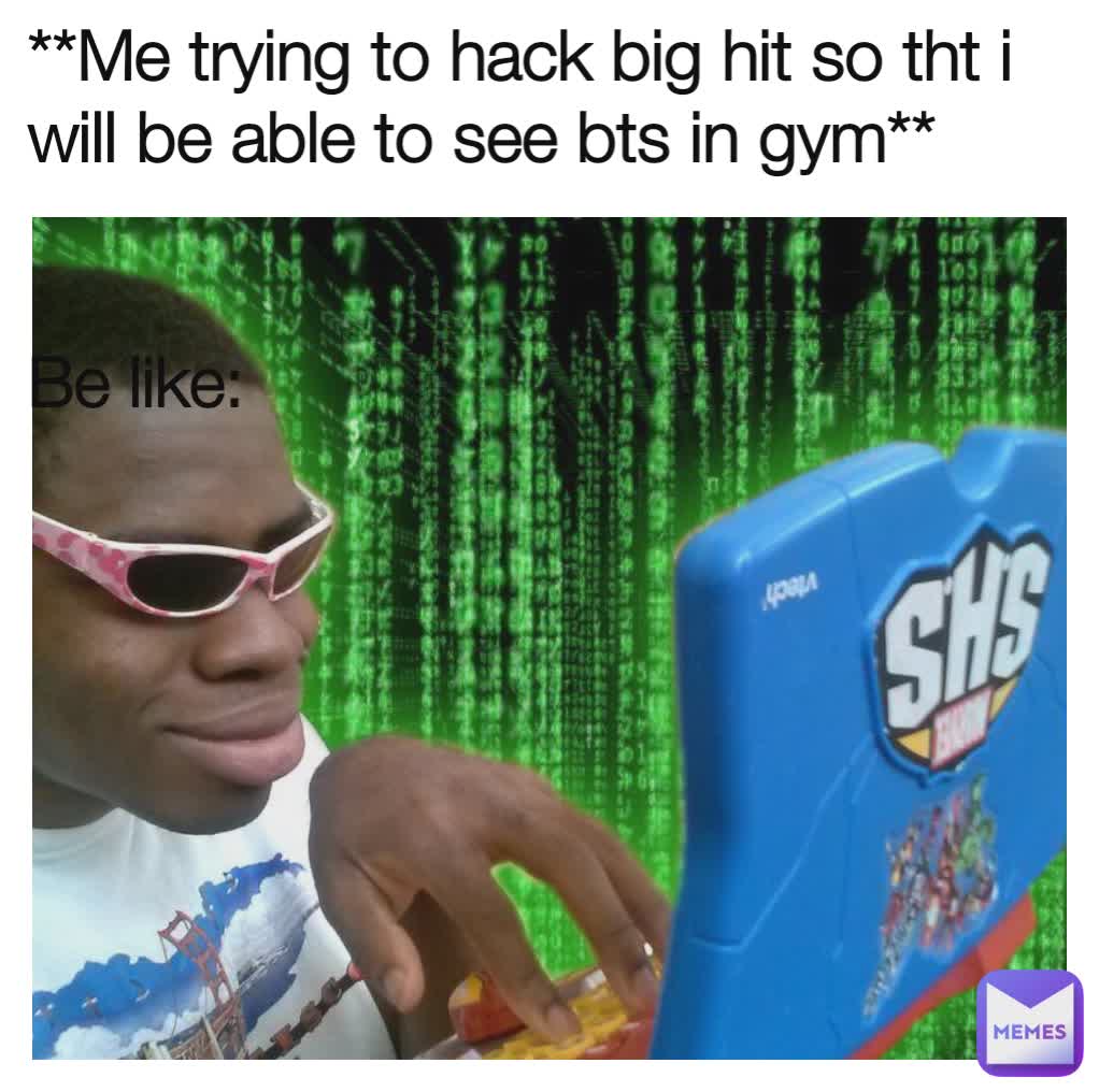 **Me trying to hack big hit so tht i will be able to see bts in gym**


Be like: