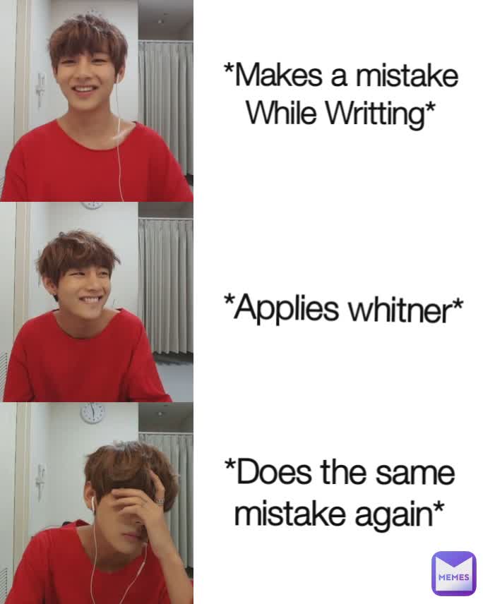 *Does the same mistake again* *Makes a mistake
While Writting* *Applies whitner*