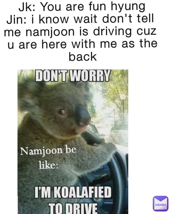 Jk: You are fun hyung
Jin: i know wait don't tell 
me namjoon is driving cuz 
u are here with me as the
back Namjoon be like:
