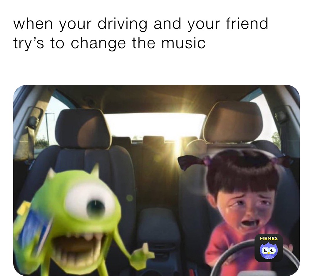 when your driving and your friend try’s to change the music
