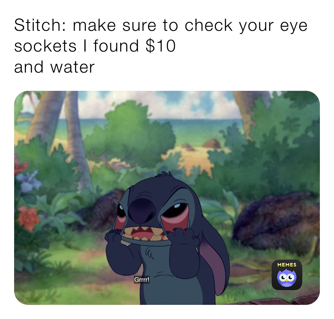 Stitch: make sure to check your eye sockets I found $10 
and water
