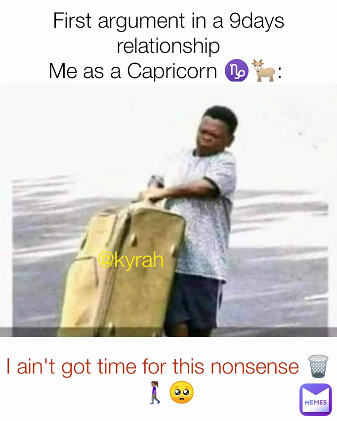 I ain't got time for this nonsense 🗑️🚶🏽‍♀️🥺 @kyrah First argument in a 9days relationship
Me as a Capricorn ♑🐐: 