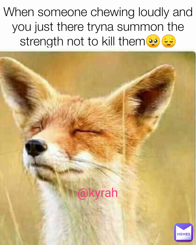 @kyrah When someone chewing loudly and you just there tryna summon the strength not to kill them🥺😔