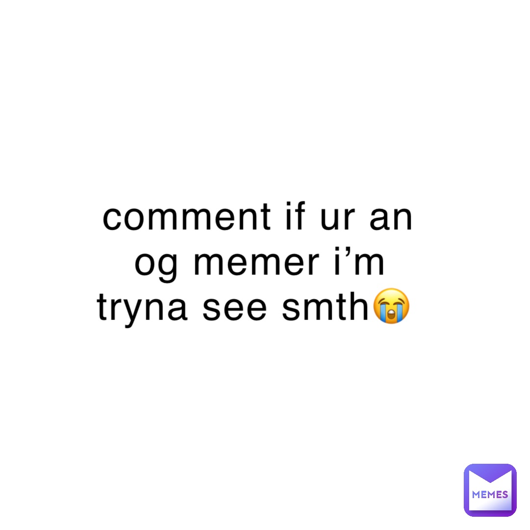 comment if ur an og memer i’m tryna see smth😭