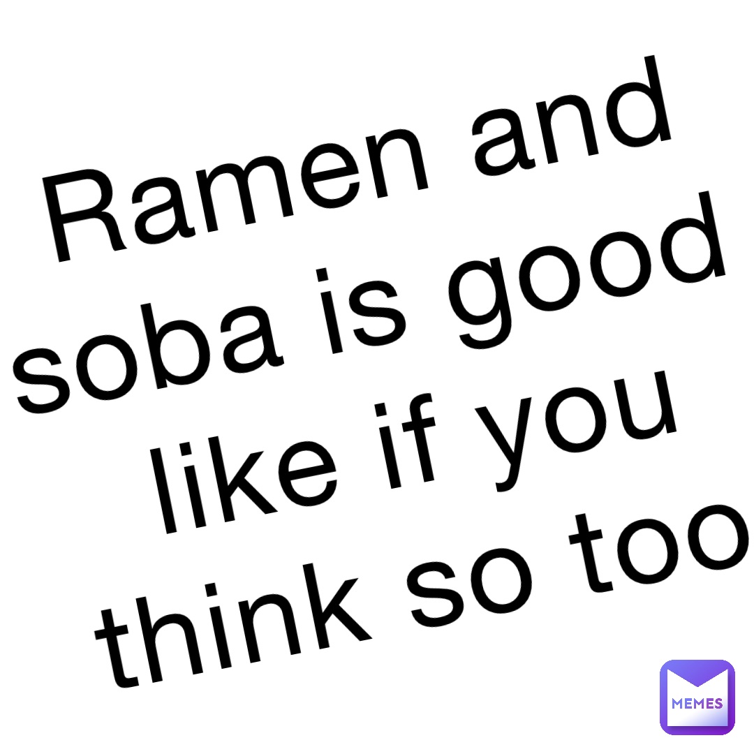 Ramen and soba is good like if you think so too