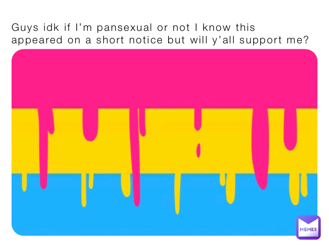 Guys idk if I’m pansexual or not I know this appeared on a short notice but will y’all support me?