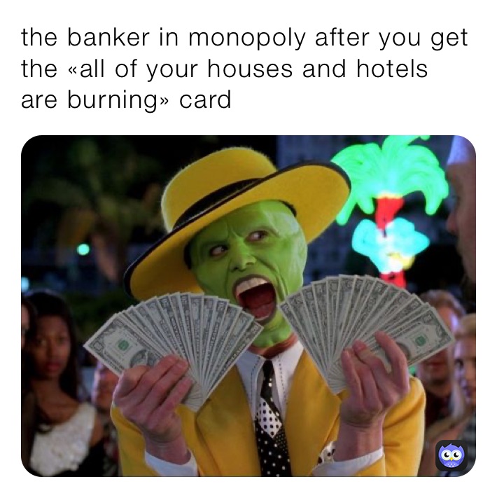 the banker in monopoly after you get the «all of your houses and hotels are burning» card